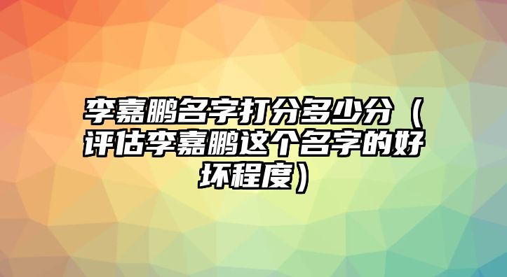 李嘉鹏名字打分多少分（评估李嘉鹏这个名字的好坏程度）