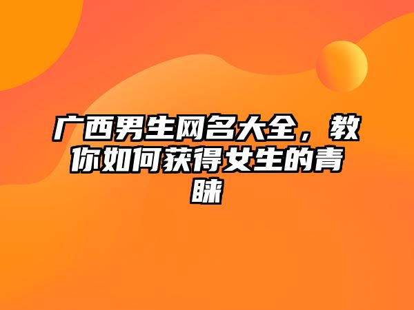 广西男生网名大全，教你如何获得女生的青睐