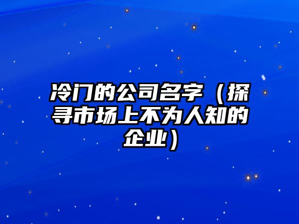 冷门的公司名字（探寻市场上不为人知的企业）