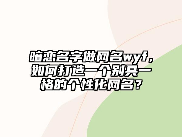 暗恋名字做网名wyf，如何打造一个别具一格的个性化网名？