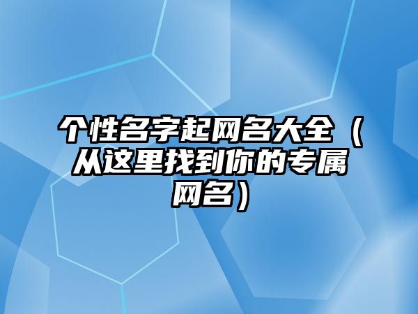 个性名字起网名大全（从这里找到你的专属网名）