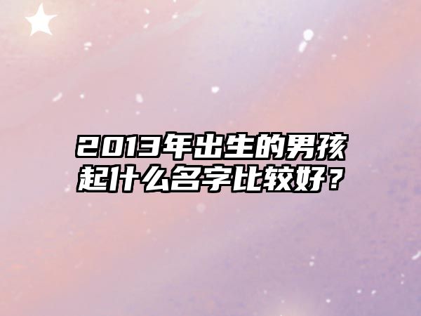 2013年出生的男孩起什么名字比较好？