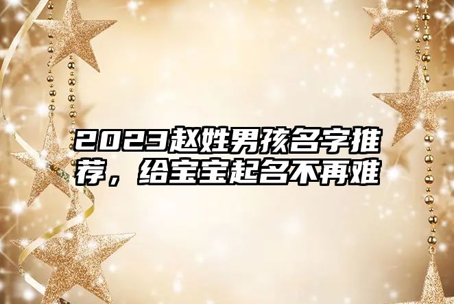 2023赵姓男孩名字推荐，给宝宝起名不再难