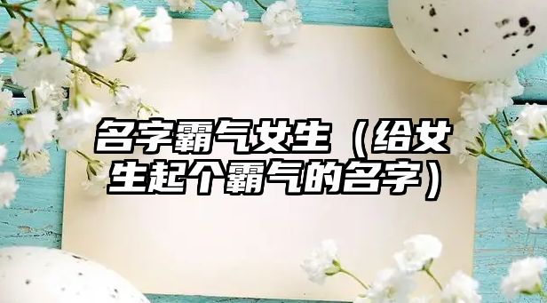 名字霸气女生（给女生起个霸气的名字）