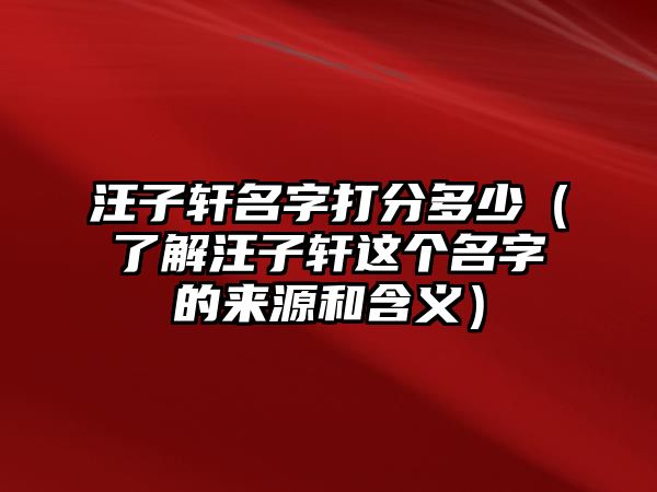 汪子轩名字打分多少（了解汪子轩这个名字的来源和含义）