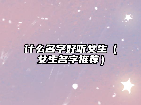 什么名字好听女生（女生名字推荐）