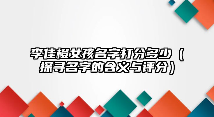 李佳橙女孩名字打分多少（探寻名字的含义与评分）