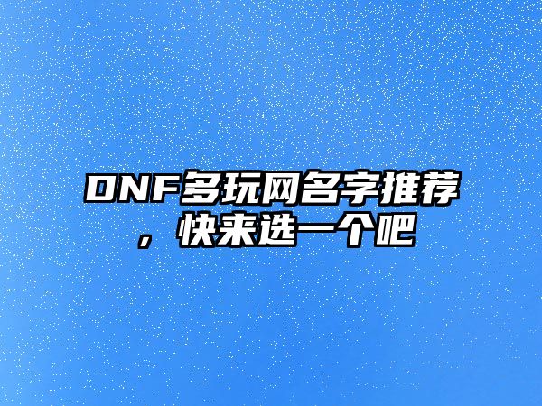 DNF多玩网名字推荐，快来选一个吧