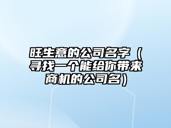 旺生意的公司名字（寻找一个能给你带来商机的公司名）