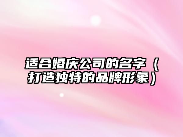 适合婚庆公司的名字（打造独特的品牌形象）