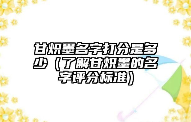 甘炽墨名字打分是多少（了解甘炽墨的名字评分标准）