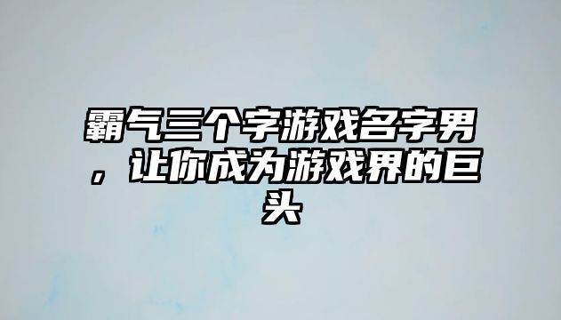 霸气三个字游戏名字男，让你成为游戏界的巨头