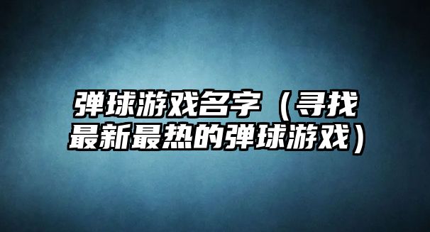 弹球游戏名字（寻找最新最热的弹球游戏）