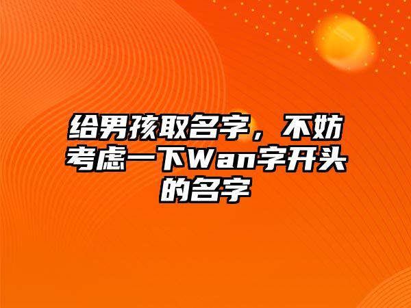 给男孩取名字，不妨考虑一下Wan字开头的名字