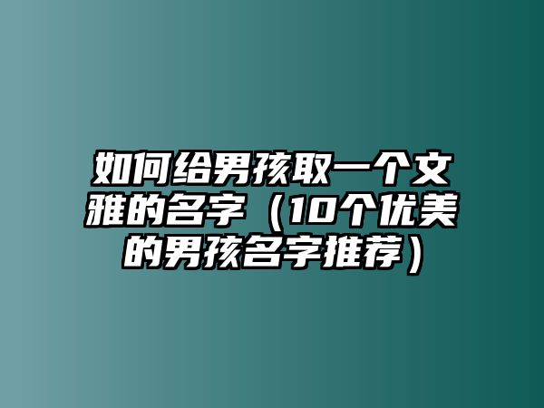 如何给男孩取一个文雅的名字（10个优美的男孩名字推荐）