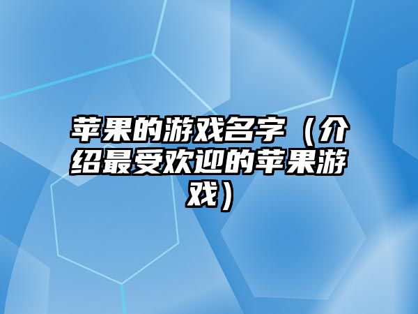 苹果的游戏名字（介绍最受欢迎的苹果游戏）