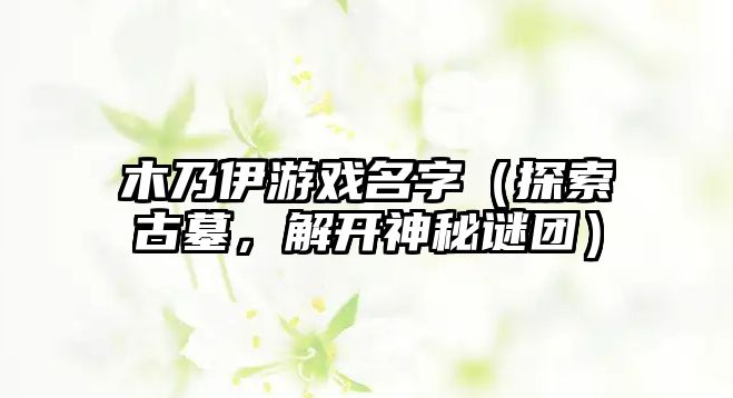 木乃伊游戏名字（探索古墓，解开神秘谜团）