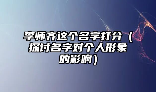 李师齐这个名字打分（探讨名字对个人形象的影响）