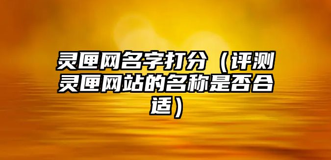 灵匣网名字打分（评测灵匣网站的名称是否合适）