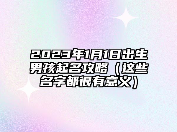 2023年1月1日出生男孩起名攻略（这些名字都很有意义）