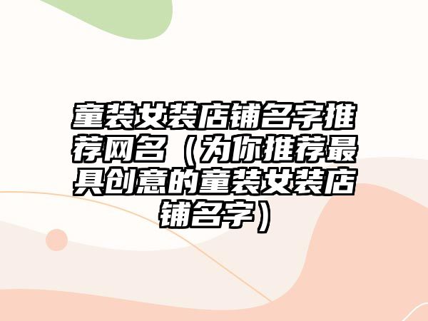 童装女装店铺名字推荐网名（为你推荐最具创意的童装女装店铺名字）