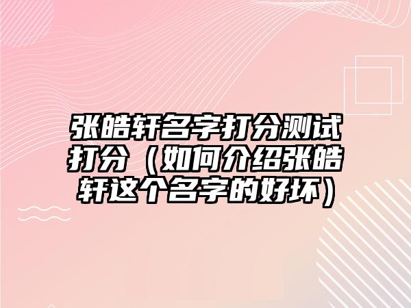 张皓轩名字打分测试打分（如何介绍张皓轩这个名字的好坏）