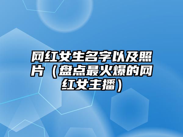 网红女生名字以及照片（盘点最火爆的网红女主播）