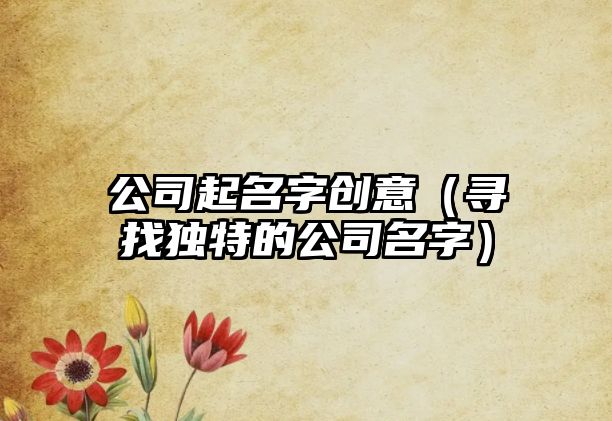 公司起名字创意（寻找独特的公司名字）