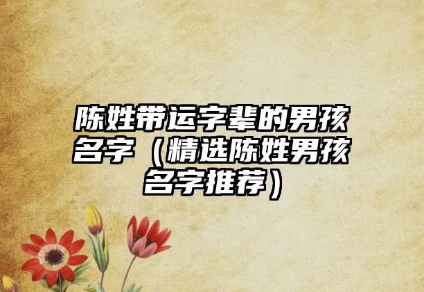 陈姓带运字辈的男孩名字（精选陈姓男孩名字推荐）