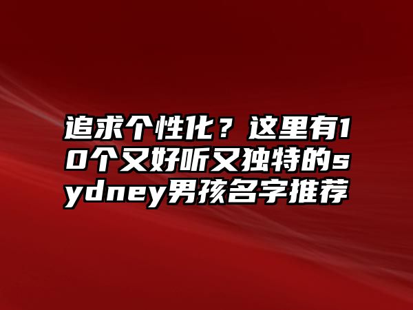 追求个性化？这里有10个又好听又独特的sydney男孩名字推荐