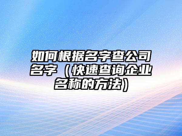 如何根据名字查公司名字（快速查询企业名称的方法）