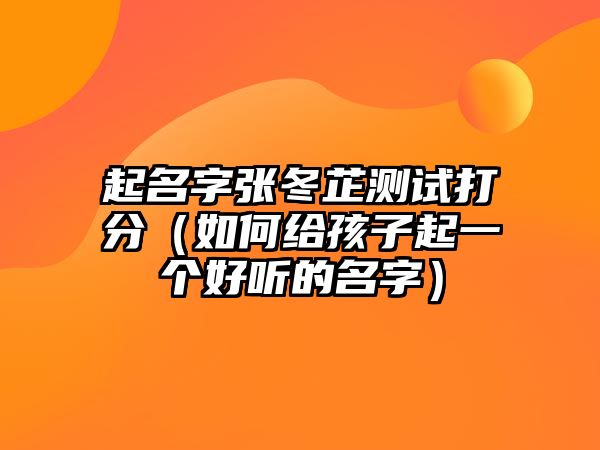 起名字张冬芷测试打分（如何给孩子起一个好听的名字）