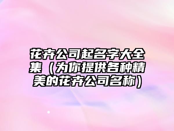 花卉公司起名字大全集（为你提供各种精美的花卉公司名称）