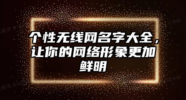 个性无线网名字大全，让你的网络形象更加鲜明