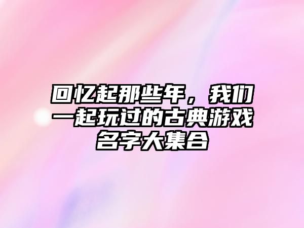 回忆起那些年，我们一起玩过的古典游戏名字大集合