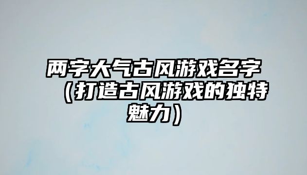 两字大气古风游戏名字（打造古风游戏的独特魅力）