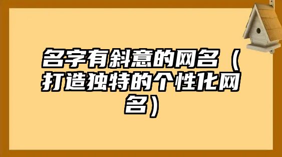 名字有斜意的网名（打造独特的个性化网名）