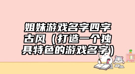 姐妹游戏名字四字古风（打造一个独具特色的游戏名字）