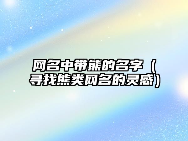 网名中带熊的名字（寻找熊类网名的灵感）