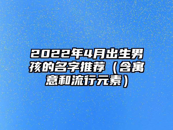 2022年4月出生男孩的名字推荐（含寓意和流行元素）