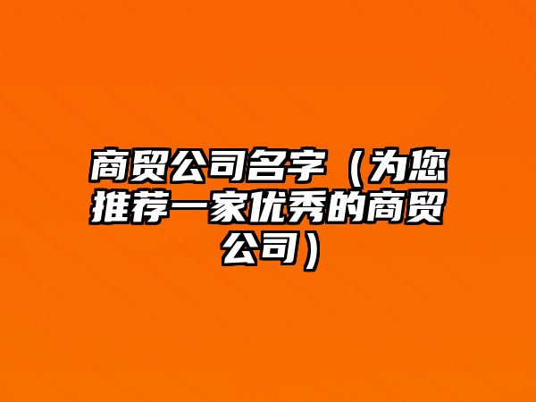 商贸公司名字（为您推荐一家优秀的商贸公司）