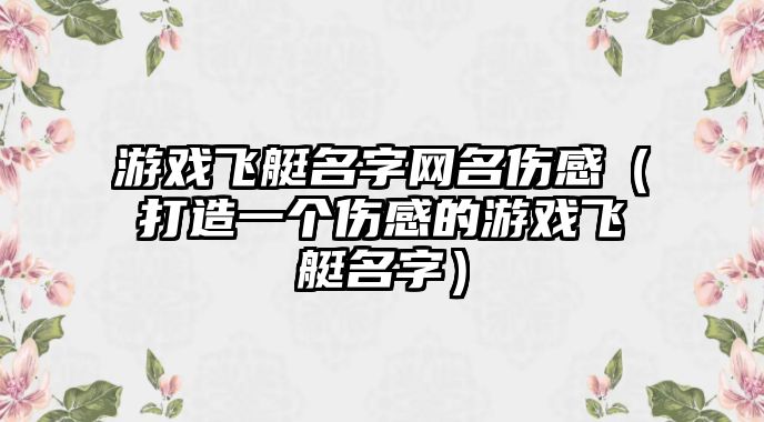 游戏飞艇名字网名伤感（打造一个伤感的游戏飞艇名字）