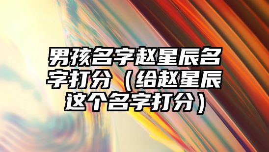 男孩名字赵星辰名字打分（给赵星辰这个名字打分）