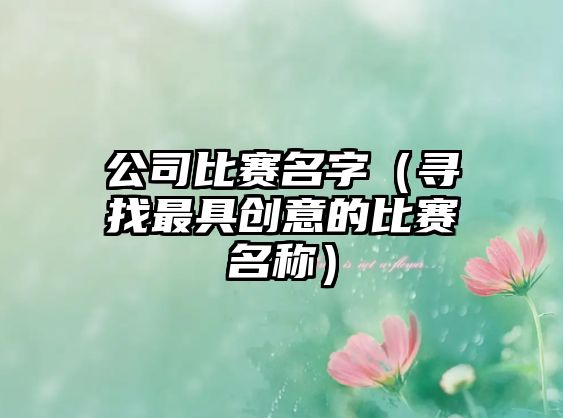 公司比赛名字（寻找最具创意的比赛名称）