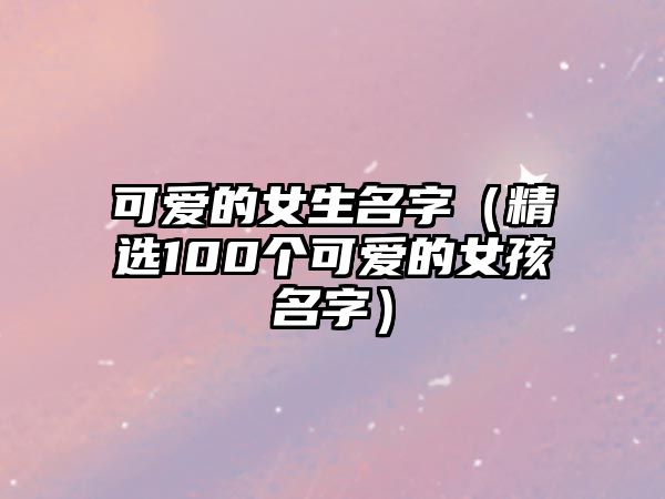 可爱的女生名字（精选100个可爱的女孩名字）