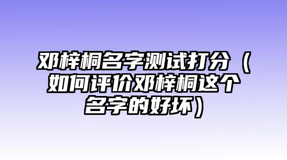 邓梓桐名字测试打分（如何评价邓梓桐这个名字的好坏）