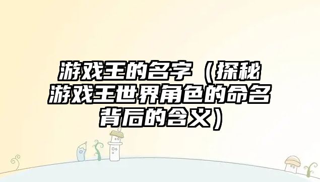 游戏王的名字（探秘游戏王世界角色的命名背后的含义）