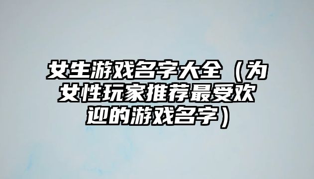 女生游戏名字大全（为女性玩家推荐最受欢迎的游戏名字）