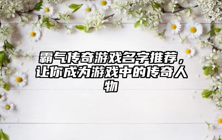 霸气传奇游戏名字推荐，让你成为游戏中的传奇人物