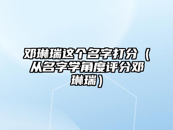 邓琳瑞这个名字打分（从名字学角度评分邓琳瑞）